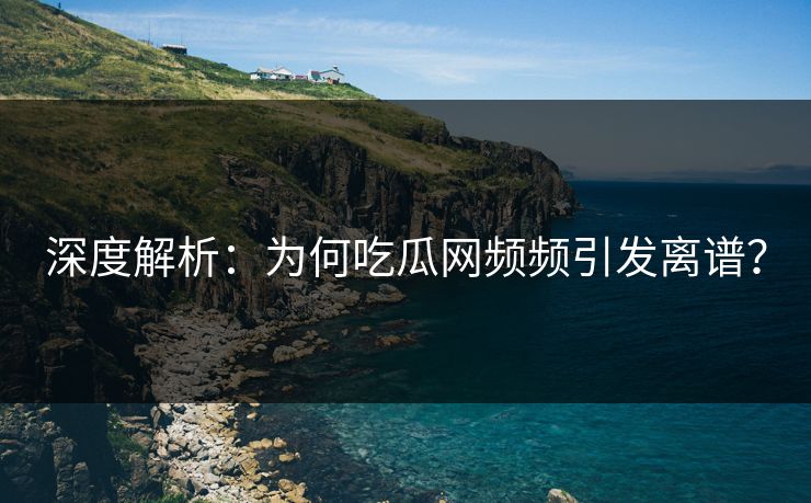 深度解析：为何吃瓜网频频引发离谱？