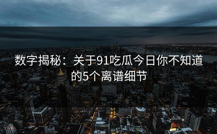 数字揭秘：关于91吃瓜今日你不知道的5个离谱细节