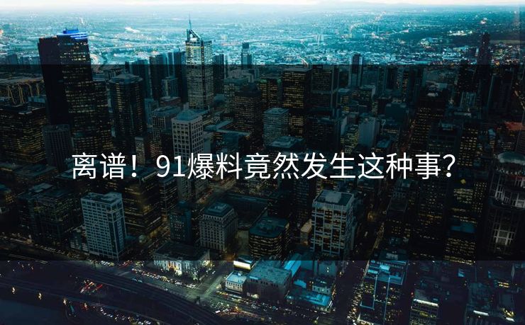 离谱！91爆料竟然发生这种事？