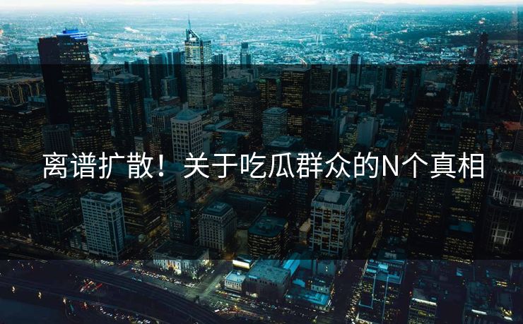 离谱扩散！关于吃瓜群众的N个真相