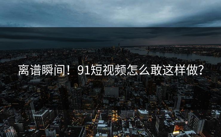 离谱瞬间！91短视频怎么敢这样做？