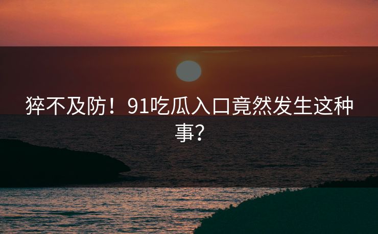 猝不及防！91吃瓜入口竟然发生这种事？