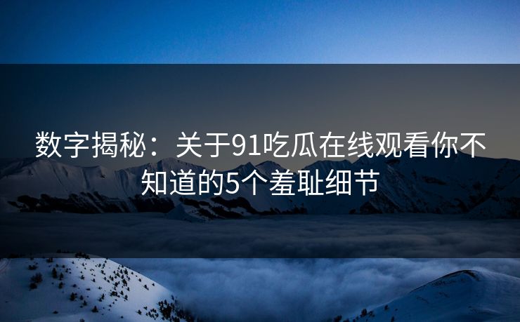 数字揭秘：关于91吃瓜在线观看你不知道的5个羞耻细节