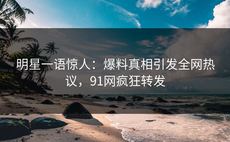 明星一语惊人：爆料真相引发全网热议，91网疯狂转发