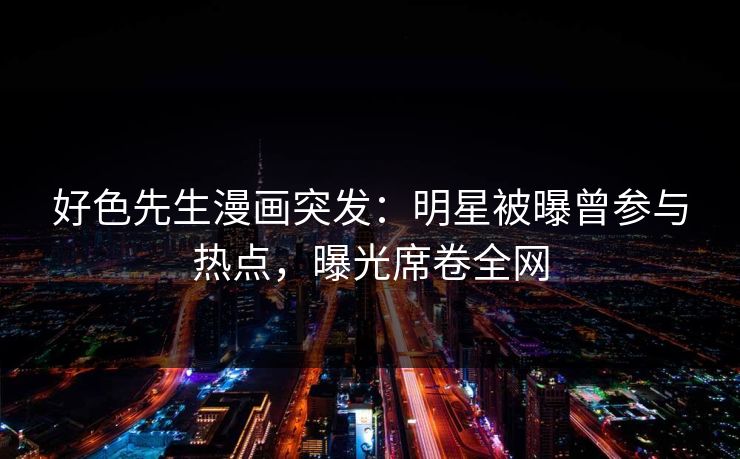 好色先生漫画突发：明星被曝曾参与热点，曝光席卷全网