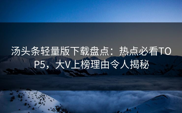 汤头条轻量版下载盘点：热点必看TOP5，大V上榜理由令人揭秘