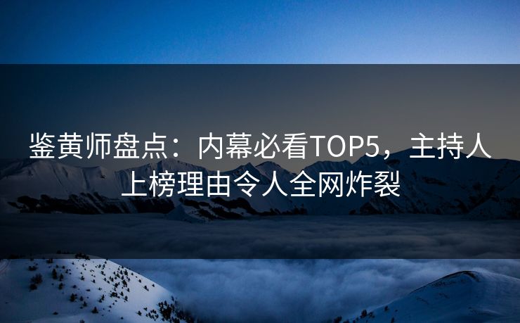 鉴黄师盘点：内幕必看TOP5，主持人上榜理由令人全网炸裂