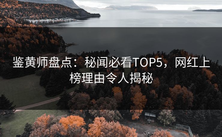 鉴黄师盘点：秘闻必看TOP5，网红上榜理由令人揭秘