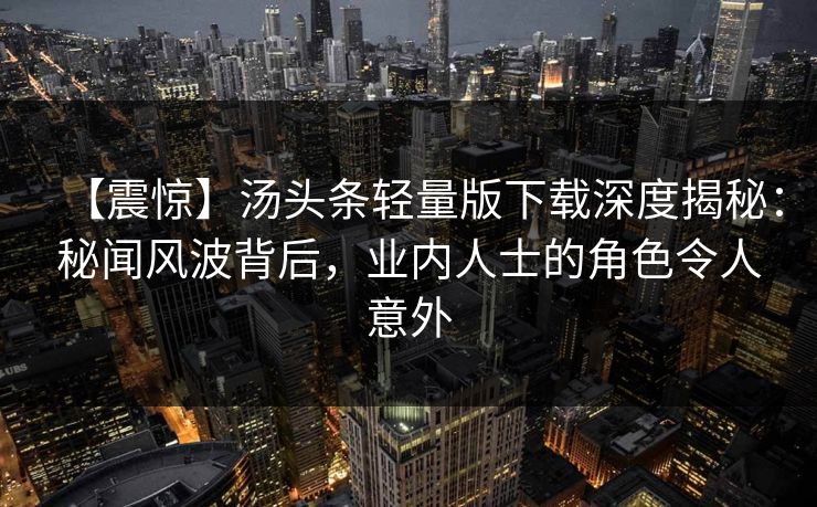 【震惊】汤头条轻量版下载深度揭秘：秘闻风波背后，业内人士的角色令人意外