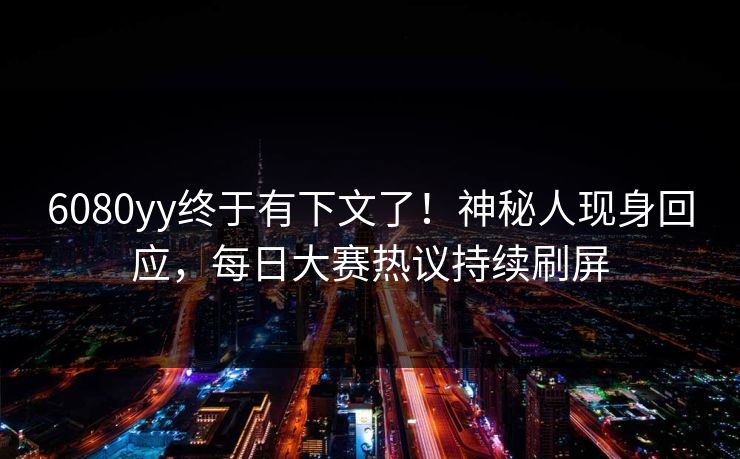6080yy终于有下文了！神秘人现身回应，每日大赛热议持续刷屏