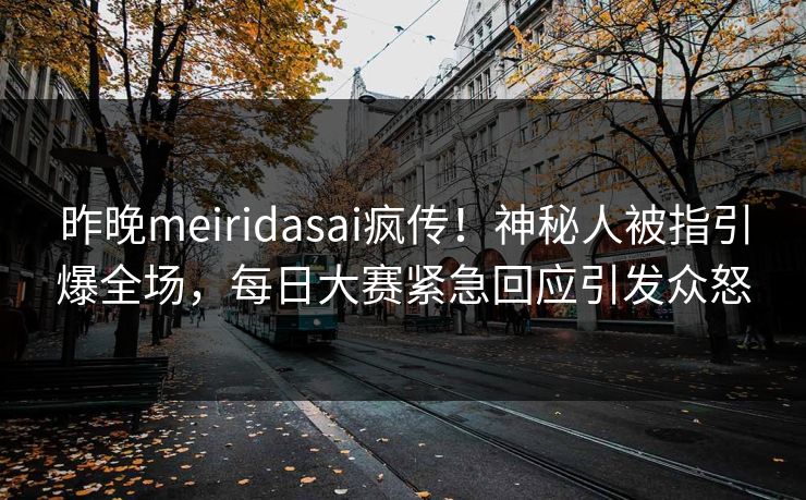 昨晚meiridasai疯传！神秘人被指引爆全场，每日大赛紧急回应引发众怒