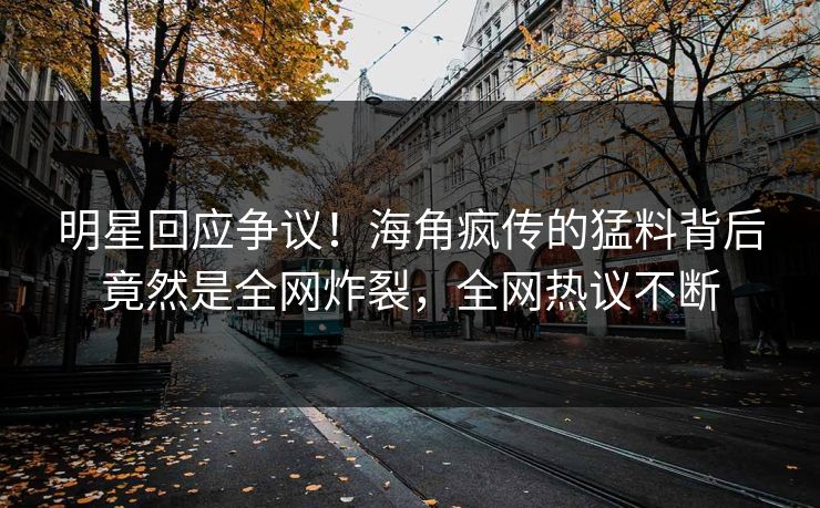 明星回应争议！海角疯传的猛料背后竟然是全网炸裂，全网热议不断