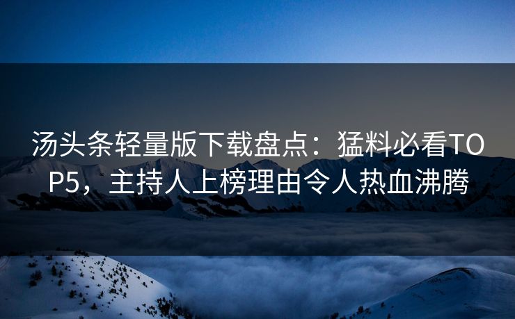 汤头条轻量版下载盘点：猛料必看TOP5，主持人上榜理由令人热血沸腾