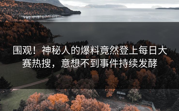 围观！神秘人的爆料竟然登上每日大赛热搜，意想不到事件持续发酵