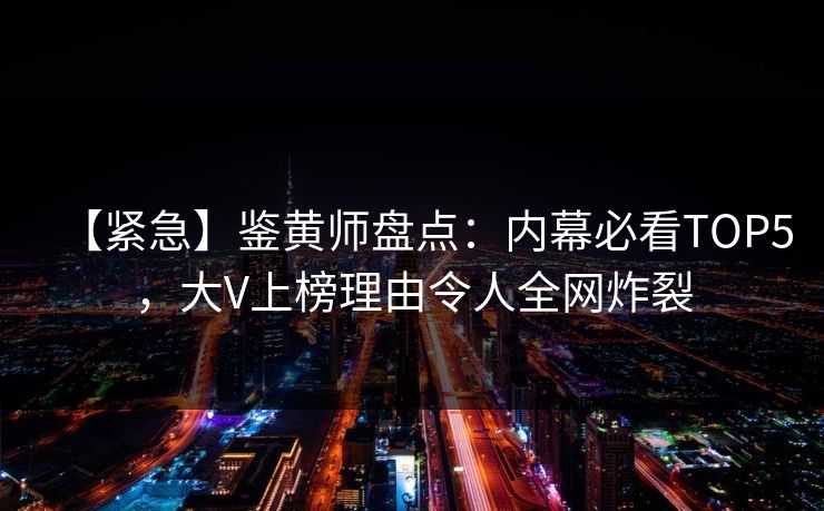 【紧急】鉴黄师盘点：内幕必看TOP5，大V上榜理由令人全网炸裂