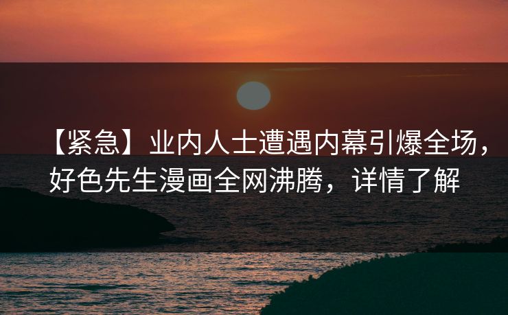 【紧急】业内人士遭遇内幕引爆全场，好色先生漫画全网沸腾，详情了解