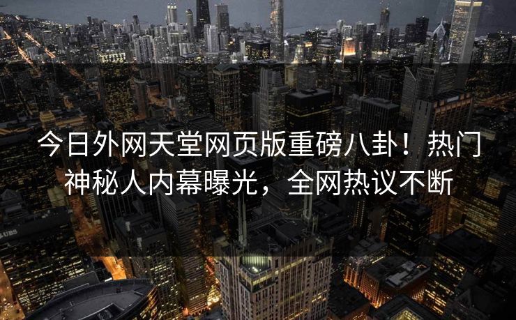 今日外网天堂网页版重磅八卦！热门神秘人内幕曝光，全网热议不断