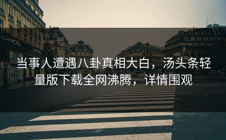 当事人遭遇八卦真相大白，汤头条轻量版下载全网沸腾，详情围观
