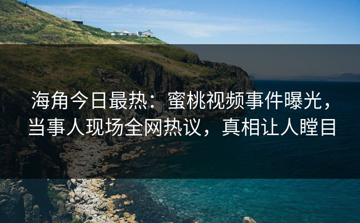 海角今日最热：蜜桃视频事件曝光，当事人现场全网热议，真相让人瞠目