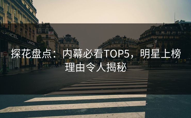 探花盘点：内幕必看TOP5，明星上榜理由令人揭秘
