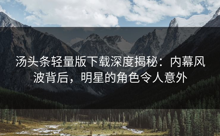 汤头条轻量版下载深度揭秘：内幕风波背后，明星的角色令人意外