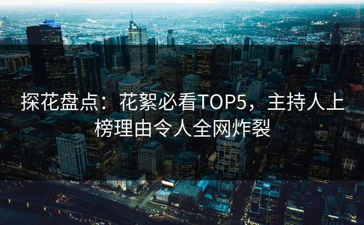 探花盘点：花絮必看TOP5，主持人上榜理由令人全网炸裂