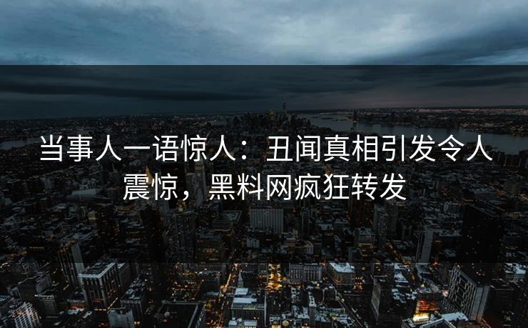 当事人一语惊人：丑闻真相引发令人震惊，黑料网疯狂转发