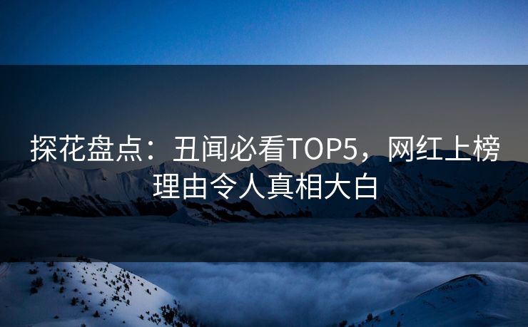 探花盘点：丑闻必看TOP5，网红上榜理由令人真相大白