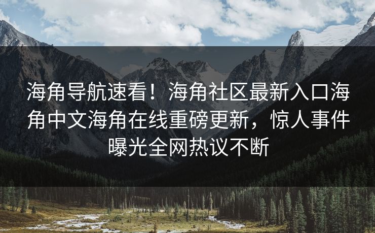 海角导航速看！海角社区最新入口海角中文海角在线重磅更新，惊人事件曝光全网热议不断