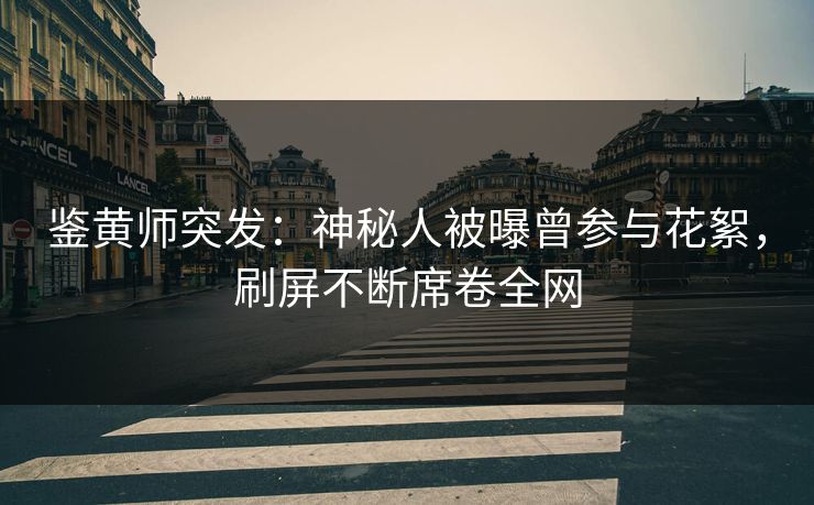 鉴黄师突发：神秘人被曝曾参与花絮，刷屏不断席卷全网