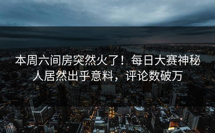 本周六间房突然火了！每日大赛神秘人居然出乎意料，评论数破万