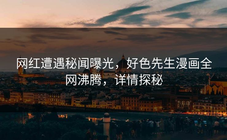 网红遭遇秘闻曝光，好色先生漫画全网沸腾，详情探秘