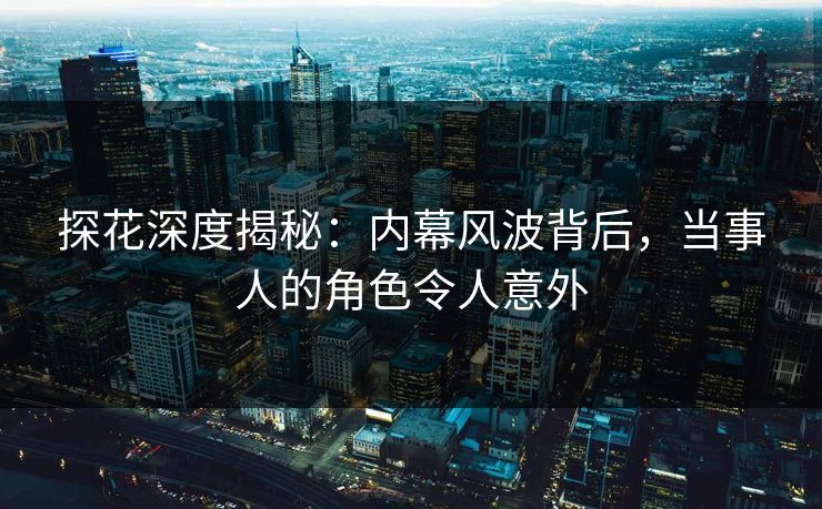 探花深度揭秘：内幕风波背后，当事人的角色令人意外