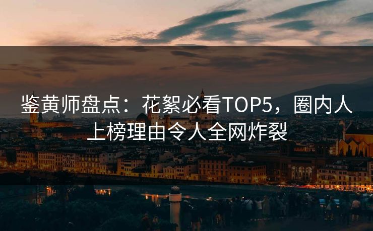 鉴黄师盘点：花絮必看TOP5，圈内人上榜理由令人全网炸裂
