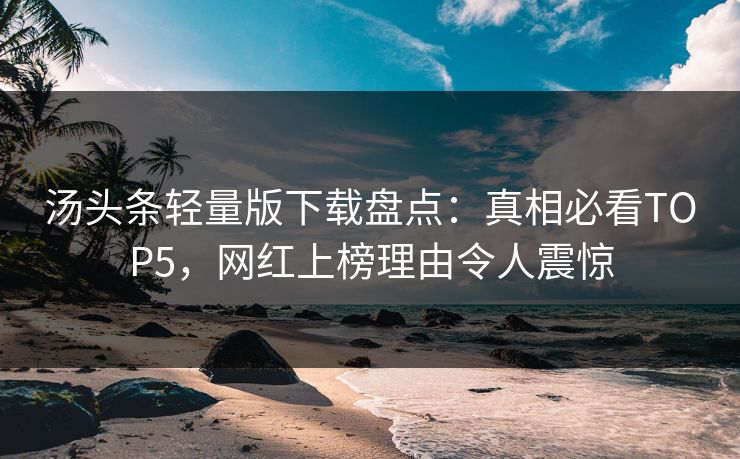 汤头条轻量版下载盘点：真相必看TOP5，网红上榜理由令人震惊