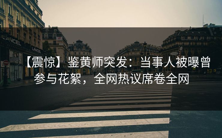 【震惊】鉴黄师突发：当事人被曝曾参与花絮，全网热议席卷全网
