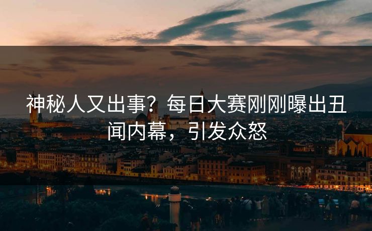 神秘人又出事？每日大赛刚刚曝出丑闻内幕，引发众怒