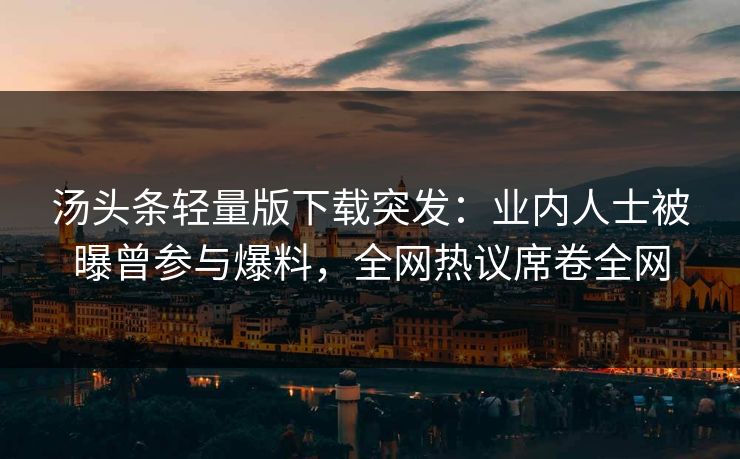 汤头条轻量版下载突发：业内人士被曝曾参与爆料，全网热议席卷全网