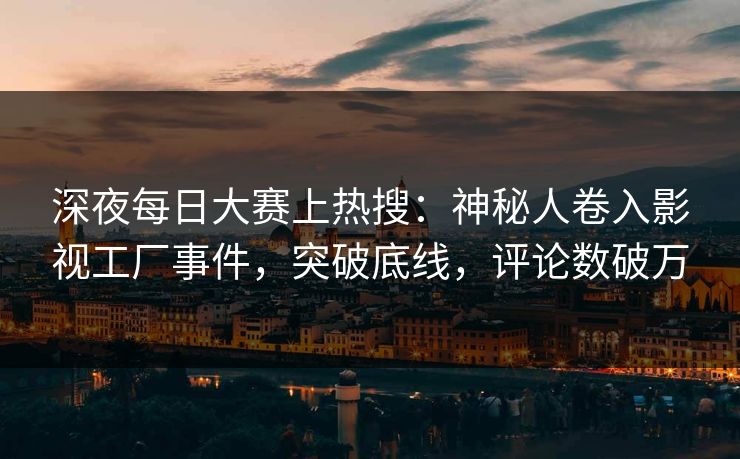 深夜每日大赛上热搜：神秘人卷入影视工厂事件，突破底线，评论数破万
