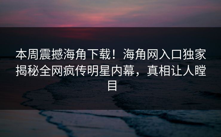 本周震撼海角下载！海角网入口独家揭秘全网疯传明星内幕，真相让人瞠目