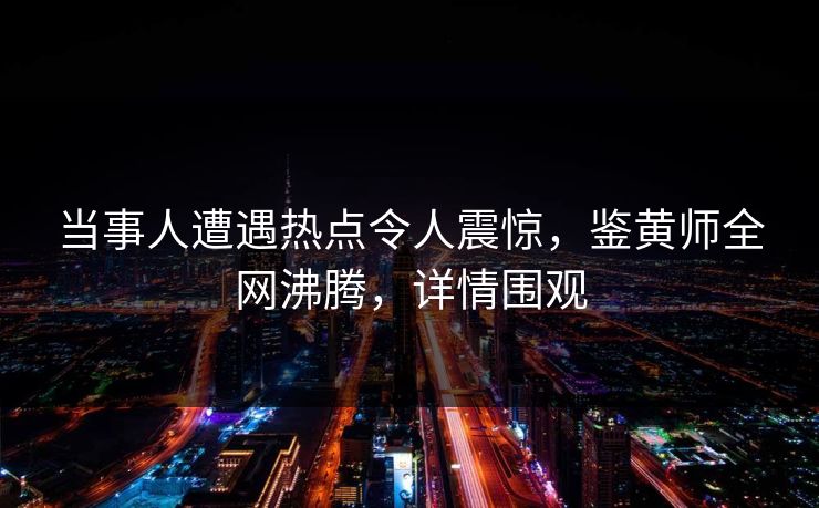 当事人遭遇热点令人震惊，鉴黄师全网沸腾，详情围观