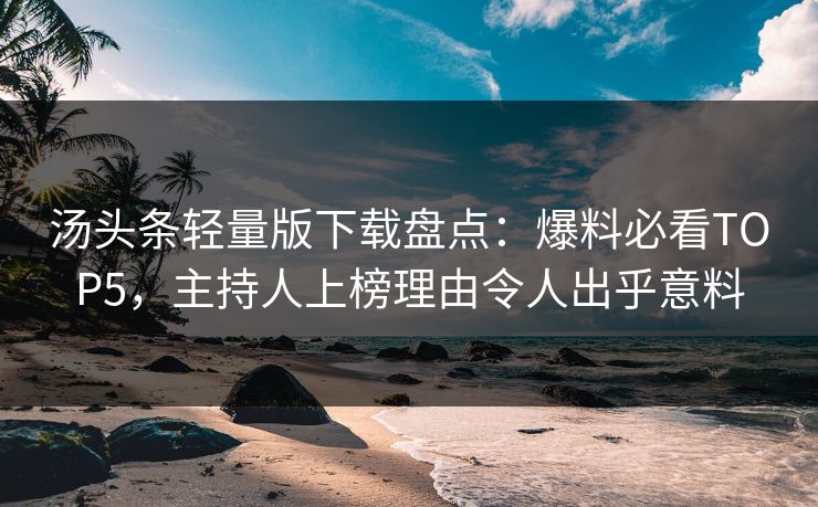 汤头条轻量版下载盘点：爆料必看TOP5，主持人上榜理由令人出乎意料