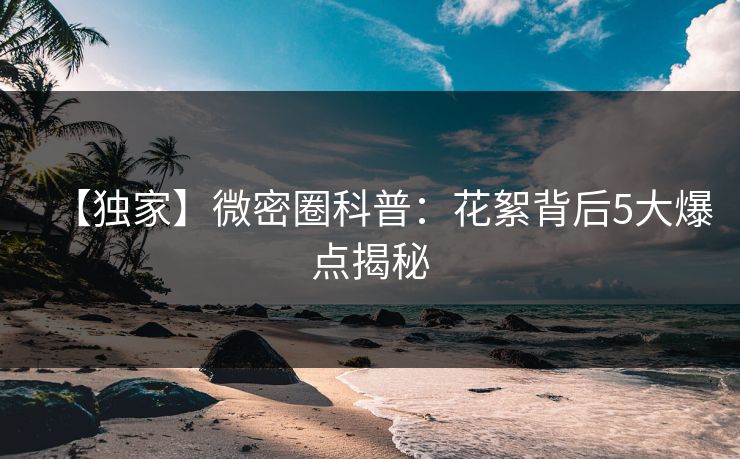 【独家】微密圈科普：花絮背后5大爆点揭秘
