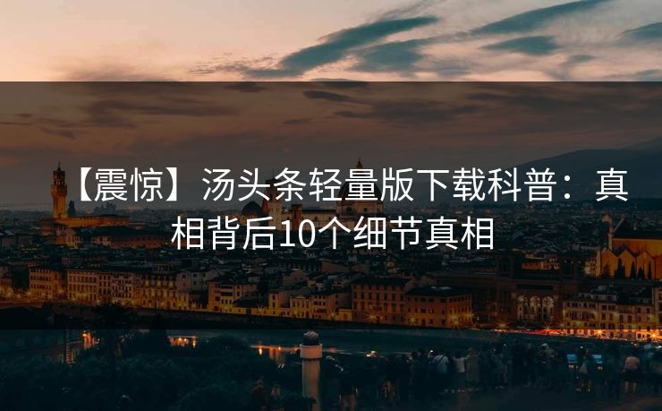 【震惊】汤头条轻量版下载科普：真相背后10个细节真相