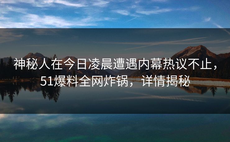 神秘人在今日凌晨遭遇内幕热议不止，51爆料全网炸锅，详情揭秘