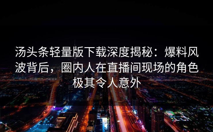 汤头条轻量版下载深度揭秘：爆料风波背后，圈内人在直播间现场的角色极其令人意外