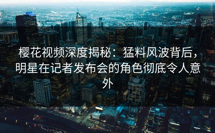 樱花视频深度揭秘：猛料风波背后，明星在记者发布会的角色彻底令人意外