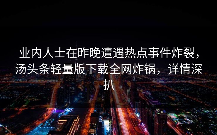 业内人士在昨晚遭遇热点事件炸裂，汤头条轻量版下载全网炸锅，详情深扒