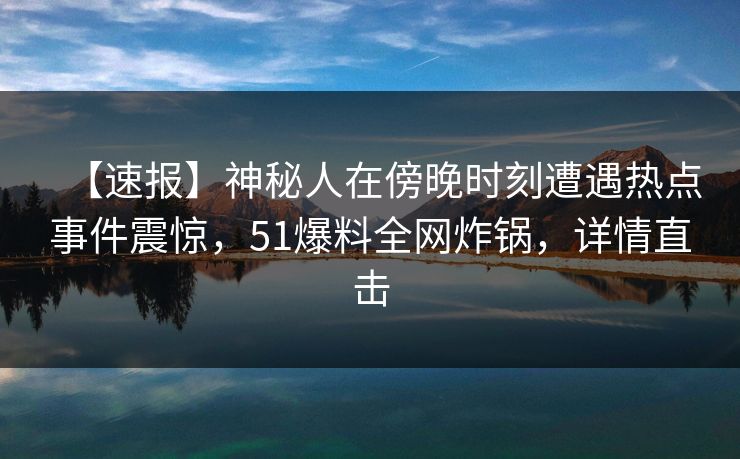 【速报】神秘人在傍晚时刻遭遇热点事件震惊，51爆料全网炸锅，详情直击