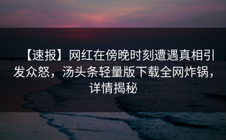 【速报】网红在傍晚时刻遭遇真相引发众怒，汤头条轻量版下载全网炸锅，详情揭秘